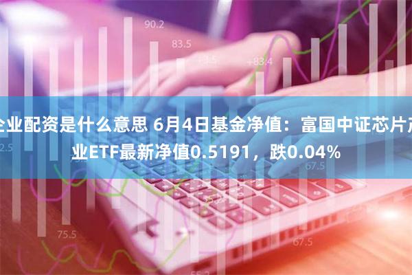 企业配资是什么意思 6月4日基金净值：富国中证芯片产业ETF最新净值0.5191，跌0.04%