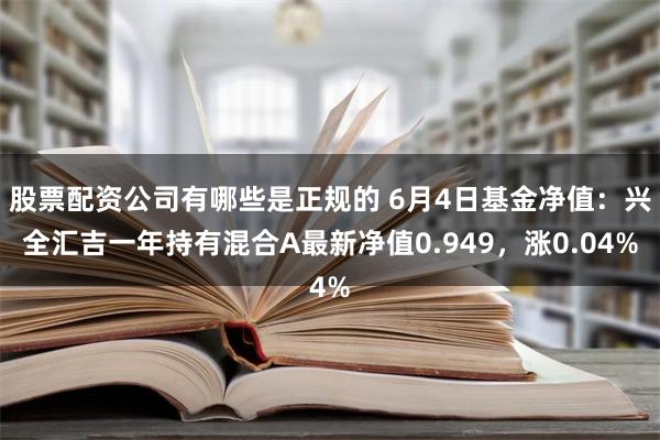 股票配资公司有哪些是正规的 6月4日基金净值：兴全汇吉一年持有混合A最新净值0.949，涨0.04%