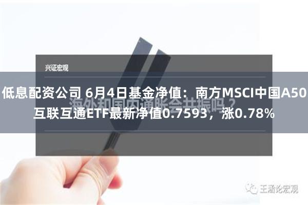 低息配资公司 6月4日基金净值：南方MSCI中国A50互联互通ETF最新净值0.7593，涨0.78%