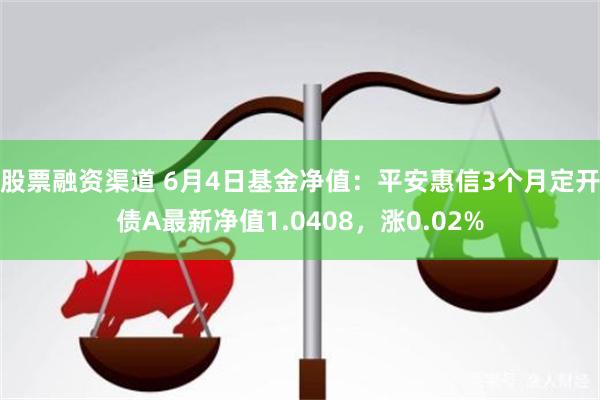 股票融资渠道 6月4日基金净值：平安惠信3个月定开债A最新净值1.0408，涨0.02%