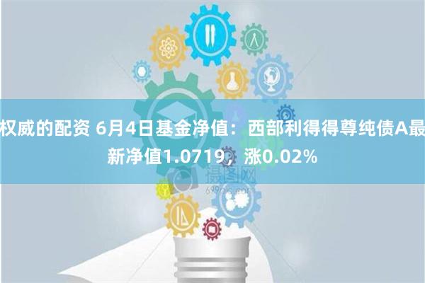 权威的配资 6月4日基金净值：西部利得得尊纯债A最新净值1.0719，涨0.02%