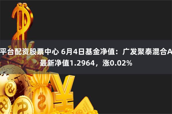 平台配资股票中心 6月4日基金净值：广发聚泰混合A最新净值1.2964，涨0.02%