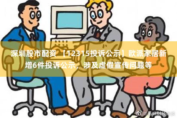 深圳股市配资 【12315投诉公示】欧派家居新增6件投诉公示，涉及虚假宣传问题等