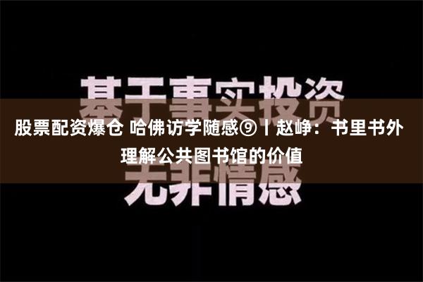 股票配资爆仓 哈佛访学随感⑨丨赵峥：书里书外 理解公共图书馆的价值