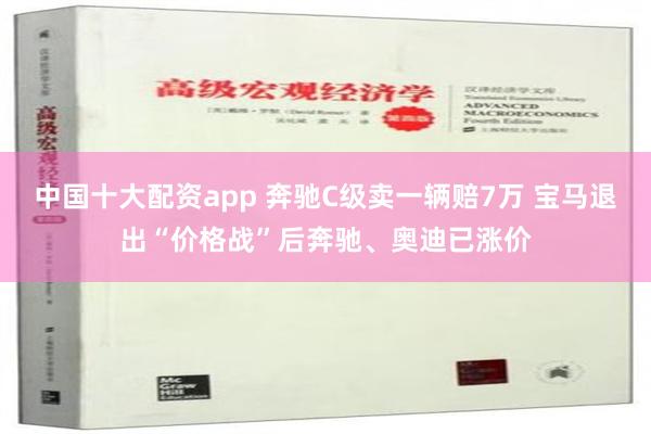 中国十大配资app 奔驰C级卖一辆赔7万 宝马退出“价格战”后奔驰、奥迪已涨价