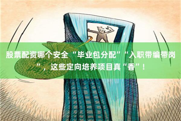 股票配资哪个安全 “毕业包分配”“入职带编带岗”，这些定向培养项目真“香”！