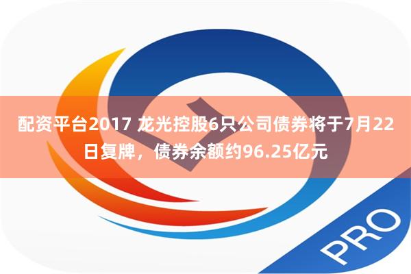 配资平台2017 龙光控股6只公司债券将于7月22日复牌，债券余额约96.25亿元