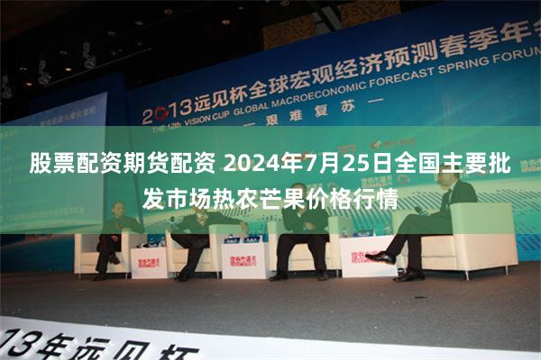 股票配资期货配资 2024年7月25日全国主要批发市场热农芒果价格行情