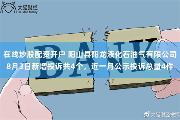 在线炒股配资开户 阳山县阳龙液化石油气有限公司8月3日新增投诉共4个，近一月公示投诉总量4件