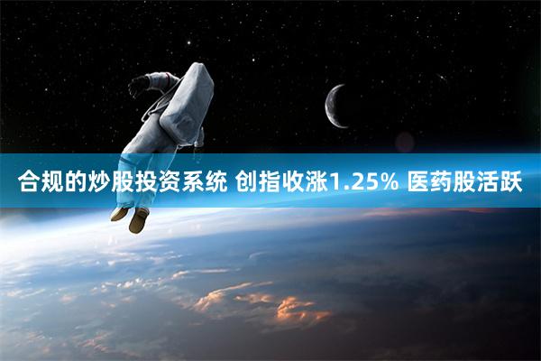 合规的炒股投资系统 创指收涨1.25% 医药股活跃