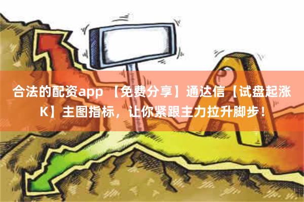 合法的配资app 【免费分享】通达信【试盘起涨K】主图指标，让你紧跟主力拉升脚步！