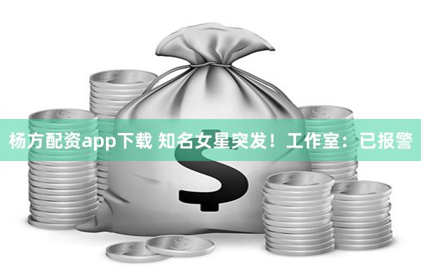 杨方配资app下载 知名女星突发！工作室：已报警