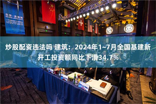 炒股配资违法吗 建筑：2024年1~7月全国基建新开工投资额同比下滑34.7%