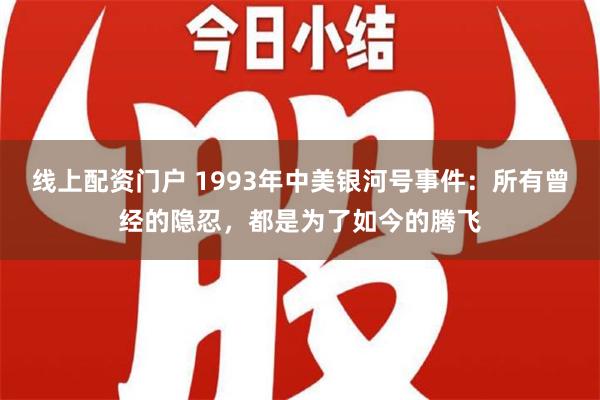 线上配资门户 1993年中美银河号事件：所有曾经的隐忍，都是为了如今的腾飞