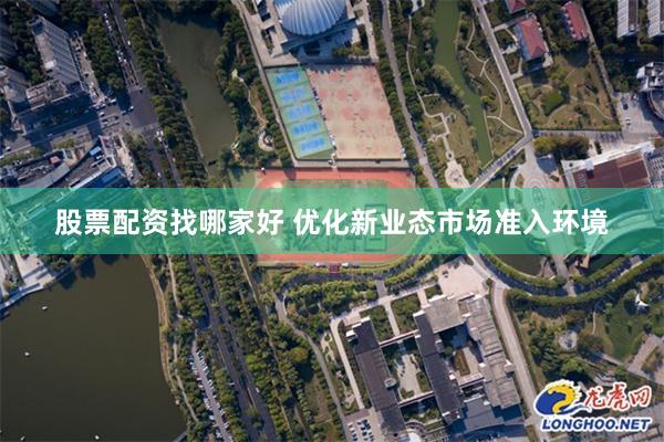 股票配资找哪家好 优化新业态市场准入环境