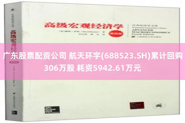 广东股票配资公司 航天环宇(688523.SH)累计回购306万股 耗资5942.61万元