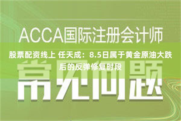 股票配资线上 任天成：8.5日属于黄金原油大跌后的反弹修复时段