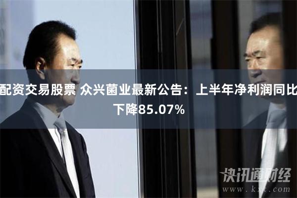 配资交易股票 众兴菌业最新公告：上半年净利润同比下降85.07%