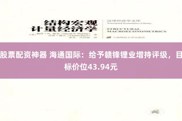 股票配资神器 海通国际：给予赣锋锂业增持评级，目标价位43.94元