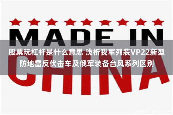 股票玩杠杆是什么意思 浅析我军列装VP22新型防地雷反伏击车及俄军装备台风系列区别