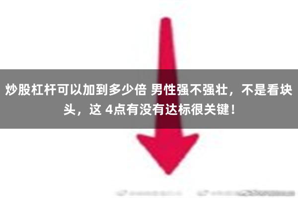 炒股杠杆可以加到多少倍 男性强不强壮，不是看块头，这 4点有没有达标很关键！