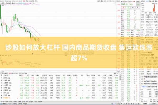 炒股如何放大杠杆 国内商品期货收盘 集运欧线涨超7%