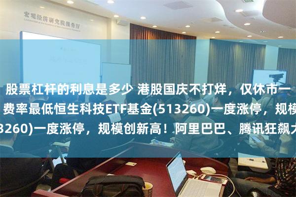 股票杠杆的利息是多少 港股国庆不打烊，仅休市一天！资金加速涌入，费率最低恒生科技ETF基金(513260)一度涨停，规模创新高！阿里巴巴、腾讯狂飙大涨