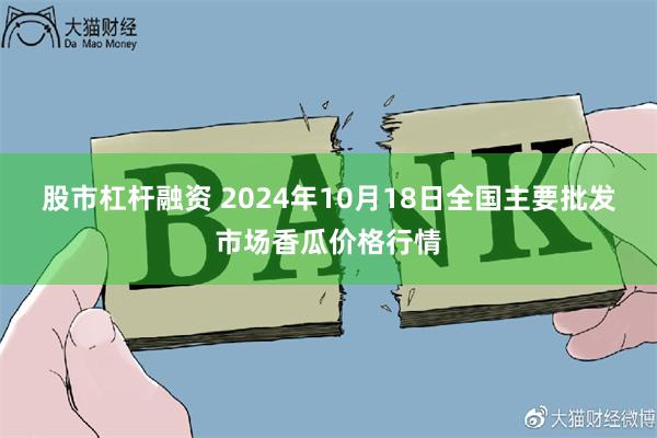 股市杠杆融资 2024年10月18日全国主要批发市场香瓜价格行情