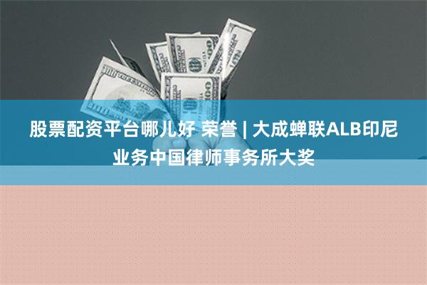 股票配资平台哪儿好 荣誉 | 大成蝉联ALB印尼业务中国律师事务所大奖