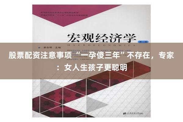 股票配资注意事项 “一孕傻三年”不存在，专家：女人生孩子更聪明