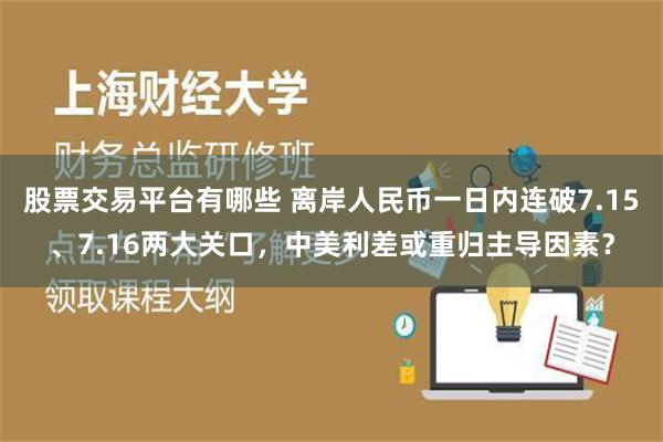 股票交易平台有哪些 离岸人民币一日内连破7.15、7.16两大关口，中美利差或重归主导因素？