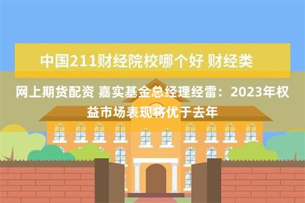 网上期货配资 嘉实基金总经理经雷：2023年权益市场表现将优于去年