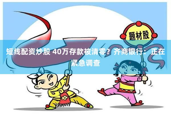 短线配资炒股 40万存款被清零？齐商银行：正在紧急调查