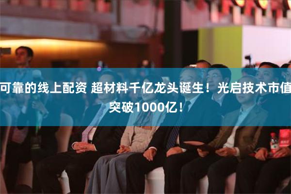 可靠的线上配资 超材料千亿龙头诞生！光启技术市值突破1000亿！