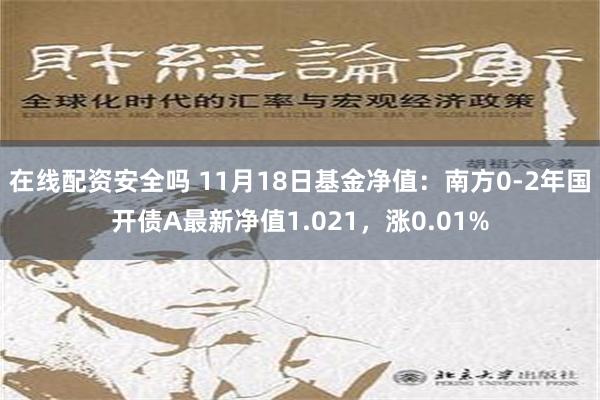 在线配资安全吗 11月18日基金净值：南方0-2年国开债A最新净值1.021，涨0.01%