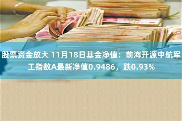 股票资金放大 11月18日基金净值：前海开源中航军工指数A最新净值0.9486，跌0.93%