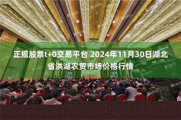 正规股票t+0交易平台 2024年11月30日湖北省洪湖农贸市场价格行情