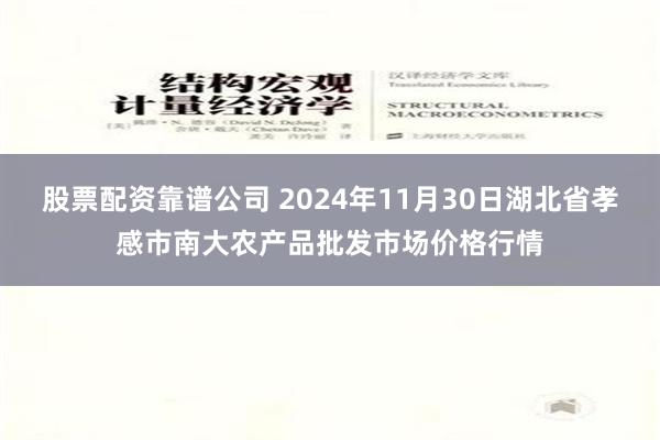 股票配资靠谱公司 2024年11月30日湖北省孝感市南大农产品批发市场价格行情