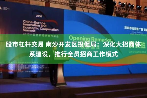 股市杠杆交易 南沙开发区投促局：深化大招商体系建设，推行全员招商工作模式