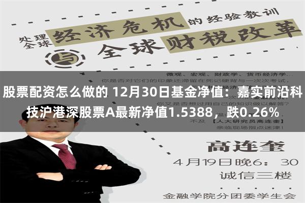 股票配资怎么做的 12月30日基金净值：嘉实前沿科技沪港深股票A最新净值1.5388，跌0.26%