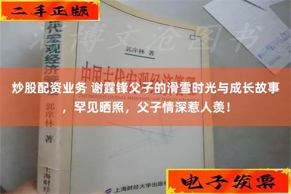 炒股配资业务 谢霆锋父子的滑雪时光与成长故事，罕见晒照，父子情深惹人羡！