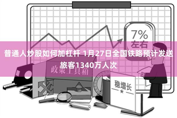 普通人炒股如何加杠杆 1月27日全国铁路预计发送旅客1340万人次