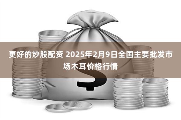 更好的炒股配资 2025年2月9日全国主要批发市场木耳价格行情