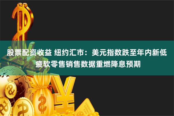 股票配资收益 纽约汇市：美元指数跌至年内新低 疲软零售销售数据重燃降息预期